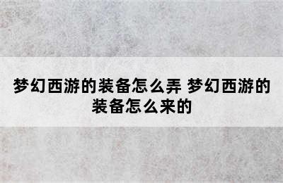 梦幻西游的装备怎么弄 梦幻西游的装备怎么来的